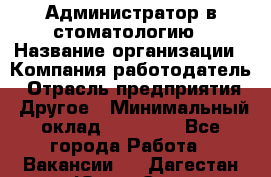 Администратор в стоматологию › Название организации ­ Компания-работодатель › Отрасль предприятия ­ Другое › Минимальный оклад ­ 25 000 - Все города Работа » Вакансии   . Дагестан респ.,Южно-Сухокумск г.